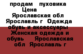 продам 2 пуховика › Цена ­ 2 000 - Ярославская обл., Ярославль г. Одежда, обувь и аксессуары » Женская одежда и обувь   . Ярославская обл.,Ярославль г.